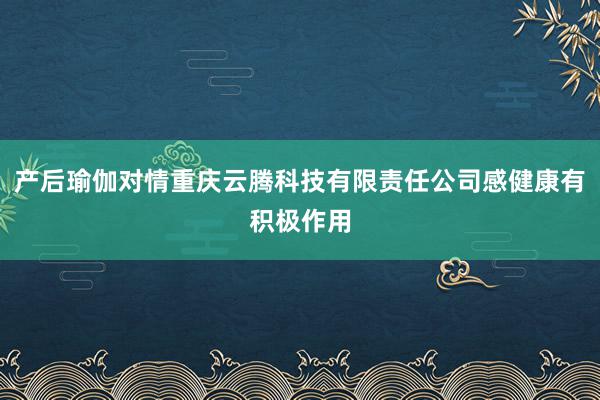产后瑜伽对情重庆云腾科技有限责任公司感健康有积极作用