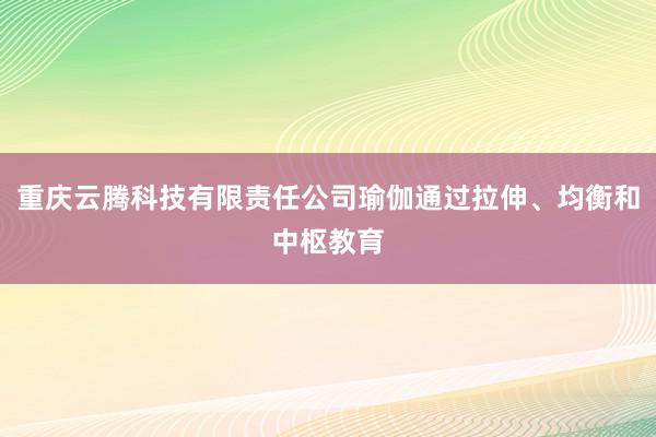 重庆云腾科技有限责任公司瑜伽通过拉伸、均衡和中枢教育