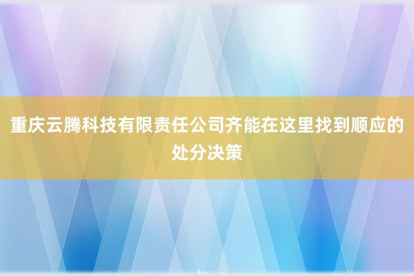重庆云腾科技有限责任公司齐能在这里找到顺应的处分决策